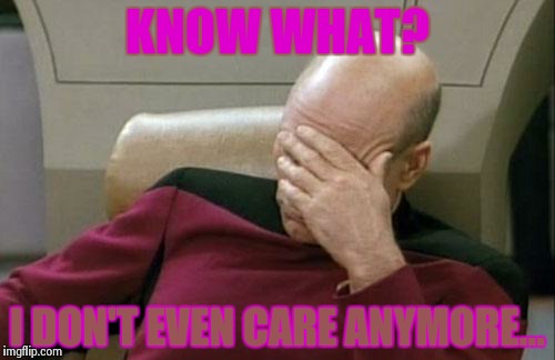 Captain Picard Facepalm | KNOW WHAT? I DON'T EVEN CARE ANYMORE... | image tagged in memes,captain picard facepalm | made w/ Imgflip meme maker