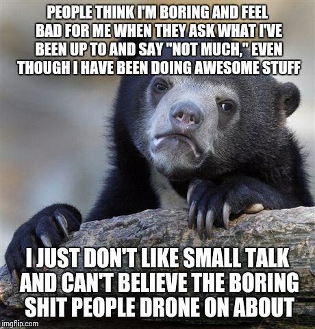 Confession Bear | PEOPLE THINK I'M BORING AND FEEL BAD FOR ME WHEN THEY ASK WHAT I'VE BEEN UP TO AND SAY "NOT MUCH," EVEN THOUGH I HAVE BEEN DOING AWESOME STU | image tagged in memes,confession bear,AdviceAnimals | made w/ Imgflip meme maker