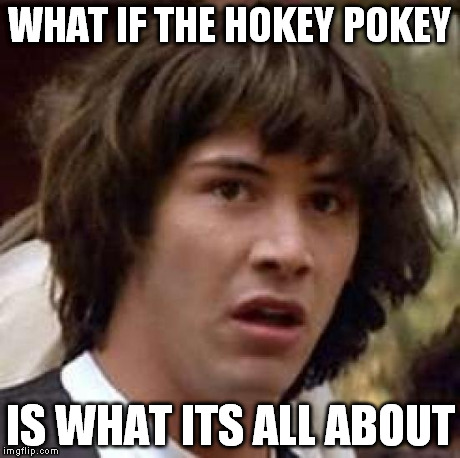 Conspiracy Keanu | WHAT IF THE HOKEY POKEY IS WHAT ITS ALL ABOUT | image tagged in memes,conspiracy keanu | made w/ Imgflip meme maker