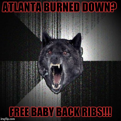 During the American civil war, many cities were completely destroyed.......... with people inside..... | ATLANTA BURNED DOWN? FREE BABY BACK RIBS!!! | image tagged in memes,insanity wolf | made w/ Imgflip meme maker