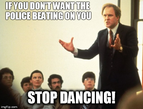 IF YOU DON'T WANT THE POLICE BEATING ON YOU STOP DANCING! | image tagged in dancing | made w/ Imgflip meme maker