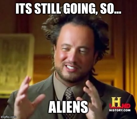 ITS STILL GOING, SO... ALIENS | image tagged in memes,ancient aliens | made w/ Imgflip meme maker