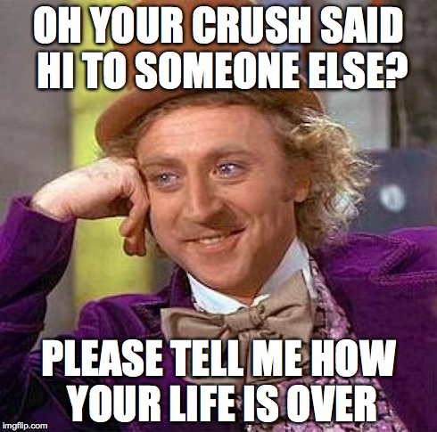 Creepy Condescending Wonka Meme | OH YOUR CRUSH SAID HI TO SOMEONE ELSE? PLEASE TELL ME HOW YOUR LIFE IS OVER | image tagged in memes,creepy condescending wonka | made w/ Imgflip meme maker