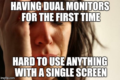First World Problems Meme | HAVING DUAL MONITORS FOR THE FIRST TIME HARD TO USE ANYTHING WITH A SINGLE SCREEN | image tagged in memes,first world problems,pcmasterrace | made w/ Imgflip meme maker
