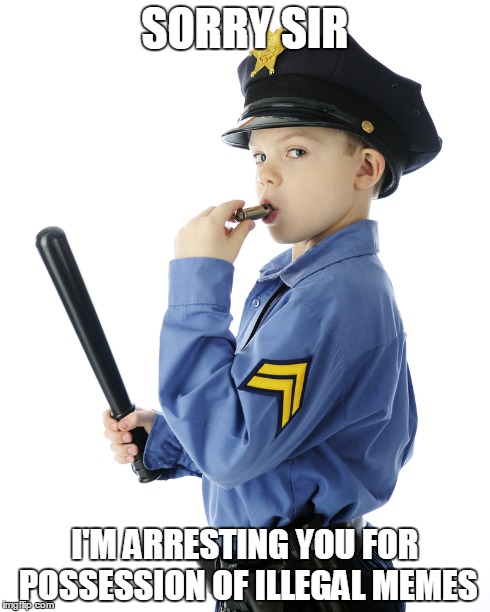 SORRY SIR I'M ARRESTING YOU FOR POSSESSION OF ILLEGAL MEMES | made w/ Imgflip meme maker