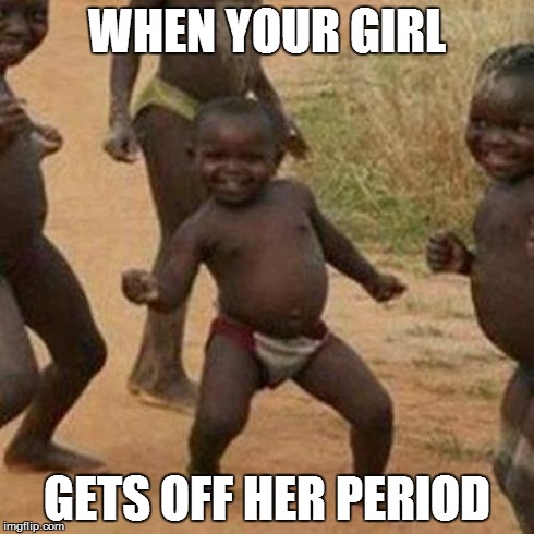 Third World Success Kid | WHEN YOUR GIRL GETS OFF HER PERIOD | image tagged in memes,third world success kid | made w/ Imgflip meme maker