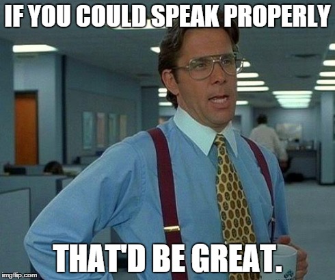 That Would Be Great Meme | IF YOU COULD SPEAK PROPERLY THAT'D BE GREAT. | image tagged in memes,that would be great | made w/ Imgflip meme maker