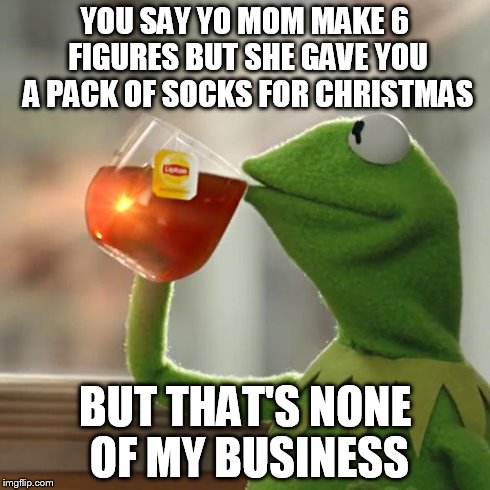 But That's None Of My Business | YOU SAY YO MOM MAKE 6 FIGURES BUT SHE GAVE YOU A PACK OF SOCKS FOR CHRISTMAS BUT THAT'S NONE OF MY BUSINESS | image tagged in memes,but thats none of my business,kermit the frog | made w/ Imgflip meme maker