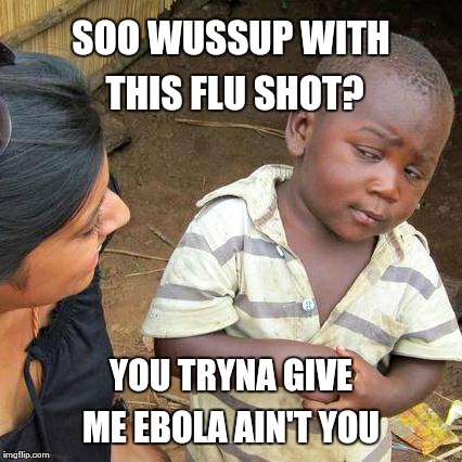 Third World Skeptical Kid Meme | SOO WUSSUP WITH THIS FLU SHOT? YOU TRYNA GIVE ME EBOLA AIN'T YOU | image tagged in memes,third world skeptical kid | made w/ Imgflip meme maker