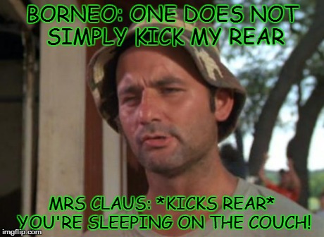 So I Got That Goin For Me Which Is Nice Meme | BORNEO: ONE DOES NOT SIMPLY KICK MY REAR MRS CLAUS: *KICKS REAR* YOU'RE SLEEPING ON THE COUCH! | image tagged in memes,so i got that goin for me which is nice | made w/ Imgflip meme maker