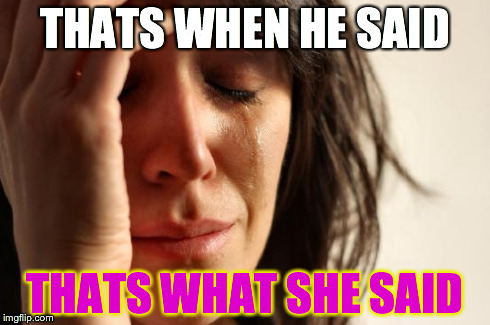 First World Problems | THATS WHEN HE SAID THATS WHAT SHE SAID | image tagged in memes,first world problems | made w/ Imgflip meme maker