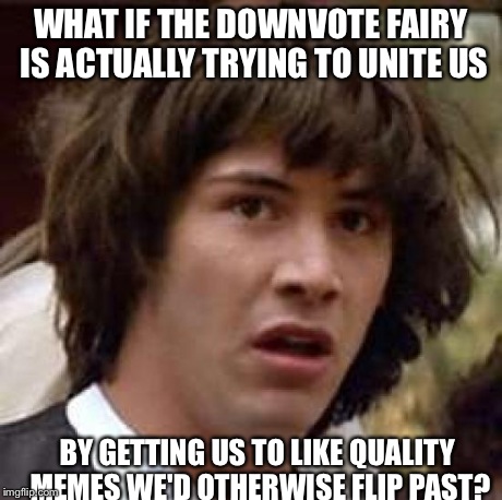 Conspiracy Keanu Meme | WHAT IF THE DOWNVOTE FAIRY IS ACTUALLY TRYING TO UNITE US BY GETTING US TO LIKE QUALITY MEMES WE'D OTHERWISE FLIP PAST? | image tagged in memes,conspiracy keanu | made w/ Imgflip meme maker