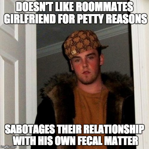 Scumbag Steve | DOESN'T LIKE ROOMMATES GIRLFRIEND FOR PETTY REASONS SABOTAGES THEIR RELATIONSHIP WITH HIS OWN FECAL MATTER | image tagged in memes,scumbag steve | made w/ Imgflip meme maker