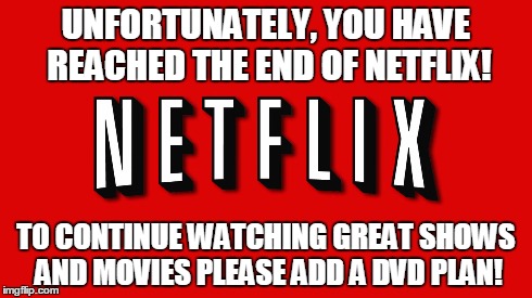 So, I logged into my account today and got this message! | UNFORTUNATELY, YOU HAVE REACHED THE END OF NETFLIX! TO CONTINUE WATCHING GREAT SHOWS AND MOVIES PLEASE ADD A DVD PLAN! | image tagged in netflix | made w/ Imgflip meme maker