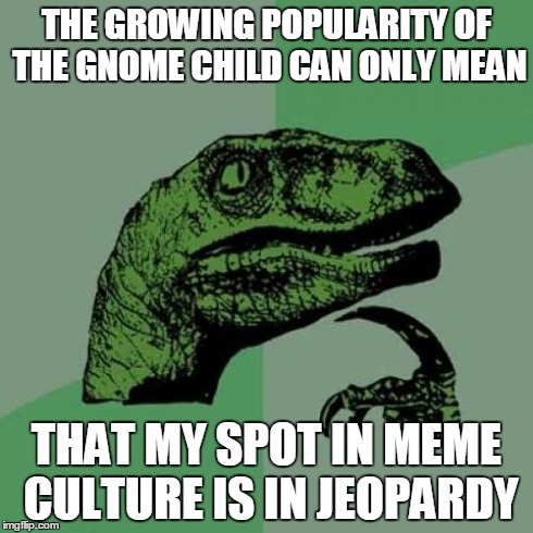 Philosoraptor | THE GROWING POPULARITY OF THE GNOME CHILD CAN ONLY MEAN THAT MY SPOT IN MEME CULTURE IS IN JEOPARDY | image tagged in memes,philosoraptor | made w/ Imgflip meme maker