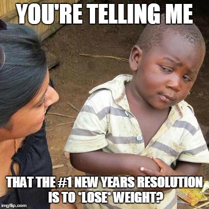 Third World Skeptical Kid | YOU'RE TELLING ME THAT THE #1 NEW YEARS RESOLUTION IS TO *LOSE* WEIGHT? | image tagged in memes,third world skeptical kid | made w/ Imgflip meme maker