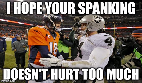 I HOPE YOUR SPANKING DOESN'T HURT TOO MUCH | image tagged in broncos,raiders,football,nfl | made w/ Imgflip meme maker