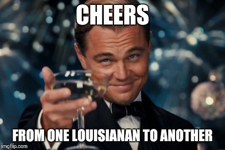 Leonardo Dicaprio Cheers Meme | CHEERS FROM ONE LOUISIANAN TO ANOTHER | image tagged in memes,leonardo dicaprio cheers | made w/ Imgflip meme maker