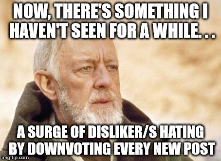 Obi Wan Kenobi | NOW, THERE'S SOMETHING I HAVEN'T SEEN FOR A WHILE. . . A SURGE OF DISLIKER/S HATING BY DOWNVOTING EVERY NEW POST | image tagged in memes,obi wan kenobi | made w/ Imgflip meme maker