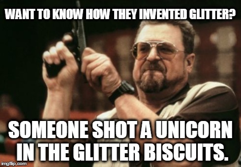 Am I The Only One Around Here | WANT TO KNOW HOW THEY INVENTED GLITTER? SOMEONE SHOT A UNICORN IN THE GLITTER BISCUITS. | image tagged in memes,am i the only one around here | made w/ Imgflip meme maker