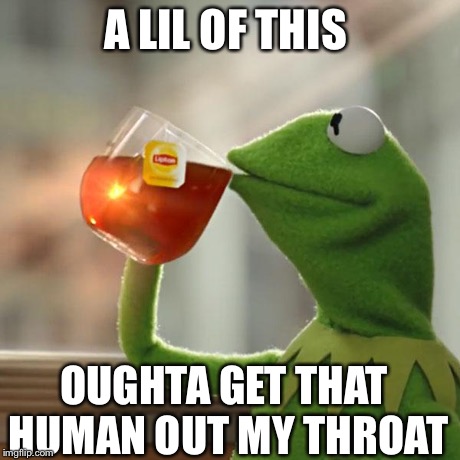 But That's None Of My Business | A LIL OF THIS OUGHTA GET THAT HUMAN OUT MY THROAT | image tagged in memes,but thats none of my business,kermit the frog | made w/ Imgflip meme maker