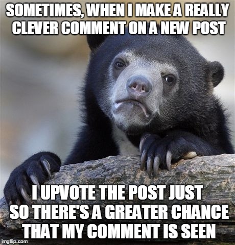 Confession Bear | SOMETIMES, WHEN I MAKE A REALLY CLEVER COMMENT ON A NEW POST I UPVOTE THE POST JUST SO THERE'S A GREATER CHANCE THAT MY COMMENT IS SEEN | image tagged in memes,confession bear | made w/ Imgflip meme maker