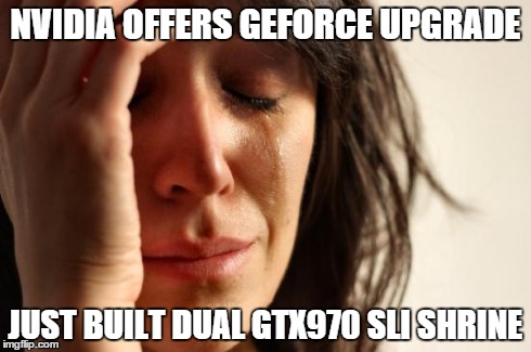 First World Problems Meme | NVIDIA OFFERS GEFORCE UPGRADE JUST BUILT DUAL GTX970 SLI SHRINE | image tagged in memes,first world problems,pcmasterrace | made w/ Imgflip meme maker