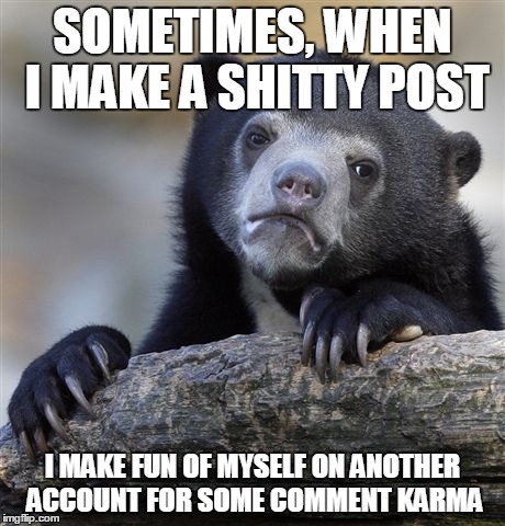 Confession Bear Meme | SOMETIMES, WHEN I MAKE A SHITTY POST I MAKE FUN OF MYSELF ON ANOTHER ACCOUNT FOR SOME COMMENT KARMA | image tagged in memes,confession bear | made w/ Imgflip meme maker