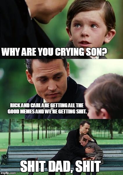 Finding Neverland Meme | WHY ARE YOU CRYING SON? RICK AND CARL ARE GETTING ALL THE GOOD MEMES AND WE'RE GETTING SHIT. SHIT DAD, SHIT | image tagged in memes,finding neverland | made w/ Imgflip meme maker