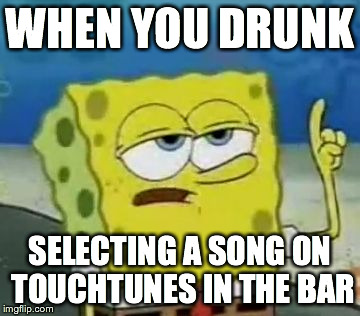 I'll Have You Know Spongebob Meme | WHEN YOU DRUNK SELECTING A SONG ON TOUCHTUNES IN THE BAR | image tagged in memes,ill have you know spongebob | made w/ Imgflip meme maker