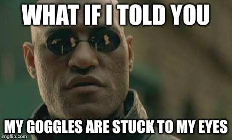 Matrix Morpheus Meme | WHAT IF I TOLD YOU MY GOGGLES ARE STUCK TO MY EYES | image tagged in memes,matrix morpheus | made w/ Imgflip meme maker