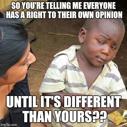 Third World Skeptical Kid Meme | SO YOU'RE TELLING ME EVERYONE HAS A RIGHT TO THEIR OWN OPINION UNTIL IT'S DIFFERENT THAN YOURS?? | image tagged in memes,third world skeptical kid | made w/ Imgflip meme maker