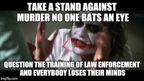 And everybody loses their minds | TAKE A STAND AGAINST MURDER NO ONE BATS AN EYE QUESTION THE TRAINING OF LAW ENFORCEMENT AND EVERYBODY LOSES THEIR MINDS | image tagged in memes,and everybody loses their minds | made w/ Imgflip meme maker