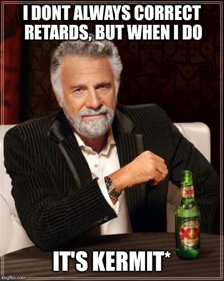 The Most Interesting Man In The World Meme | I DONT ALWAYS CORRECT RETARDS, BUT WHEN I DO IT'S KERMIT* | image tagged in memes,the most interesting man in the world | made w/ Imgflip meme maker