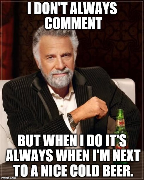 The Most Interesting Man In The World Meme | I DON'T ALWAYS COMMENT BUT WHEN I DO IT'S ALWAYS WHEN I'M NEXT TO A NICE COLD BEER. | image tagged in memes,the most interesting man in the world | made w/ Imgflip meme maker