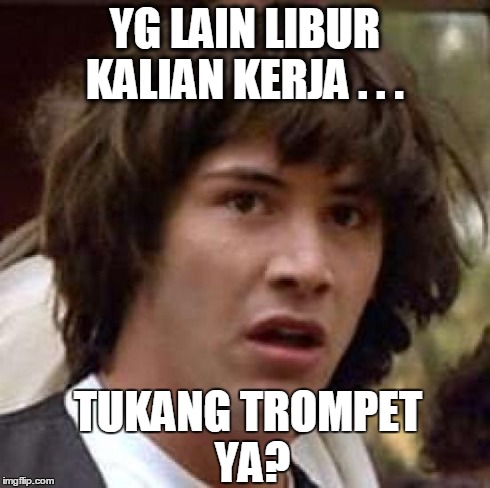 Conspiracy Keanu Meme | YG LAIN LIBUR KALIAN KERJA . . . TUKANG TROMPET YA? | image tagged in memes,conspiracy keanu | made w/ Imgflip meme maker