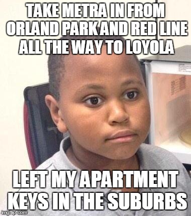 Minor Mistake Marvin Meme | TAKE METRA IN FROM ORLAND PARK AND RED LINE ALL THE WAY TO LOYOLA LEFT MY APARTMENT KEYS IN THE SUBURBS | image tagged in memes,minor mistake marvin | made w/ Imgflip meme maker