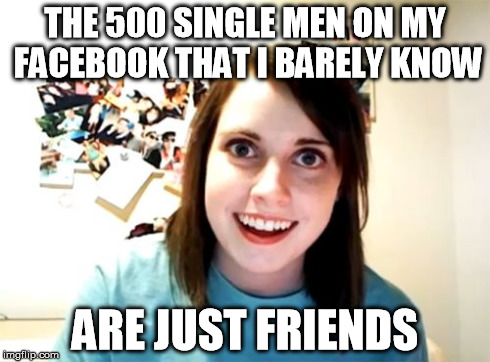 facebook sluts | THE 500 SINGLE MEN ON MY FACEBOOK THAT I BARELY KNOW ARE JUST FRIENDS | image tagged in memes,overly attached girlfriend,facebook,slut,girl | made w/ Imgflip meme maker