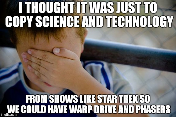 Confession Kid | I THOUGHT IT WAS JUST TO COPY SCIENCE AND TECHNOLOGY FROM SHOWS LIKE STAR TREK SO WE COULD HAVE WARP DRIVE AND PHASERS | image tagged in memes,confession kid | made w/ Imgflip meme maker