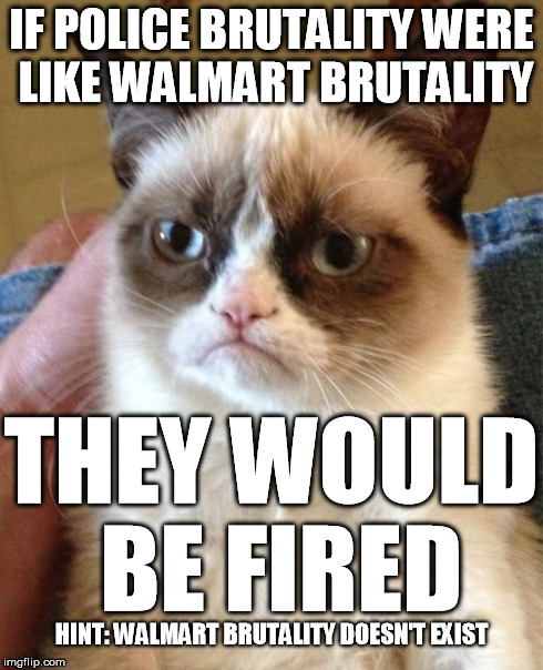 police brutality doesn't exist | IF POLICE BRUTALITY WERE LIKE WALMART BRUTALITY THEY WOULD BE FIRED HINT: WALMART BRUTALITY DOESN'T EXIST | image tagged in memes,grumpy cat,police brutality,walmart brutality | made w/ Imgflip meme maker