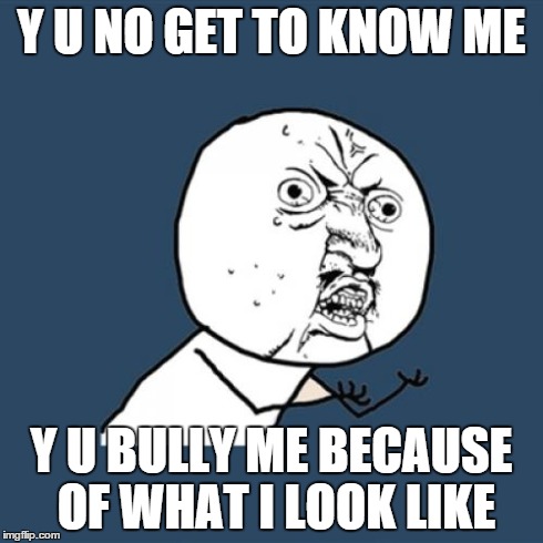 Y U No | Y U NO GET TO KNOW ME Y U BULLY ME BECAUSE OF WHAT I LOOK LIKE | image tagged in memes,y u no | made w/ Imgflip meme maker