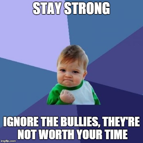 Success Kid Meme | STAY STRONG IGNORE THE BULLIES, THEY'RE NOT WORTH YOUR TIME | image tagged in memes,success kid | made w/ Imgflip meme maker