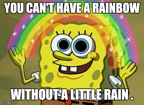 Everyone wants happiness , no one wants pain . But ... | YOU CAN'T HAVE A RAINBOW WITHOUT A LITTLE RAIN . | image tagged in memes,imagination spongebob | made w/ Imgflip meme maker