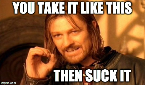 One Does Not Simply | YOU TAKE IT LIKE THIS THEN SUCK IT | image tagged in memes,one does not simply | made w/ Imgflip meme maker