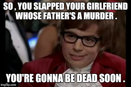 Uh oh ... that guy's a goner ... | SO , YOU SLAPPED YOUR GIRLFRIEND WHOSE FATHER'S A MURDER . YOU'RE GONNA BE DEAD SOON . | image tagged in memes,i too like to live dangerously | made w/ Imgflip meme maker