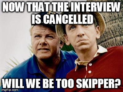 Gilligans Island | NOW THAT THE INTERVIEW IS CANCELLED WILL WE BE TOO SKIPPER? | image tagged in gilligans island | made w/ Imgflip meme maker