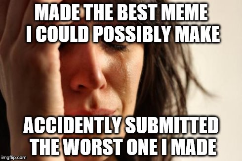 First World Problems Meme | MADE THE BEST MEME I COULD POSSIBLY MAKE ACCIDENTLY SUBMITTED THE WORST ONE I MADE | image tagged in memes,first world problems | made w/ Imgflip meme maker