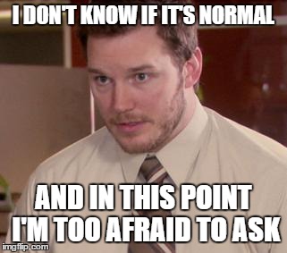 Afraid To Ask Andy Meme | I DON'T KNOW IF IT'S NORMAL AND IN THIS POINT I'M TOO AFRAID TO ASK | image tagged in and i'm too afraid to ask andy | made w/ Imgflip meme maker