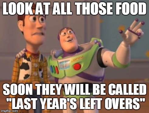 X, X Everywhere Meme | LOOK AT ALL THOSE FOOD SOON THEY WILL BE CALLED "LAST YEAR'S LEFT OVERS" | image tagged in memes,x x everywhere | made w/ Imgflip meme maker