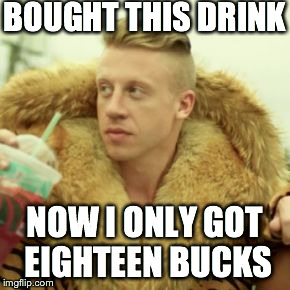 Macklemore Thrift Store | BOUGHT THIS DRINK NOW I ONLY GOT EIGHTEEN BUCKS | image tagged in memes,macklemore thrift store | made w/ Imgflip meme maker